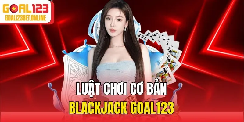 Luật chơi cơ bản Blackjack Goal123